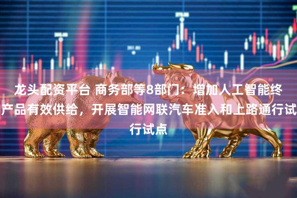 龙头配资平台 商务部等8部门：增加人工智能终端产品有效供给，开展智能网联汽车准入和上路通行试点