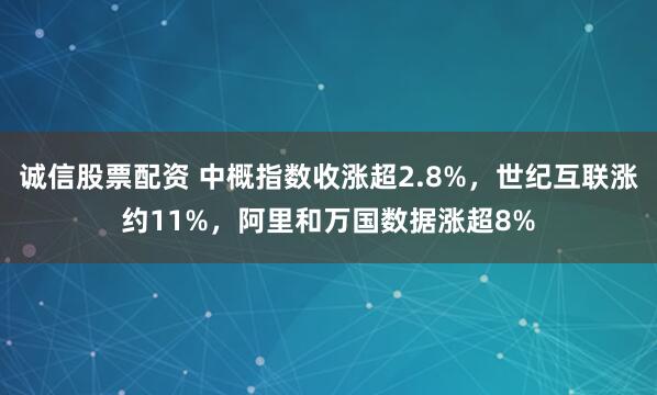 诚信股票配资 中概指数收涨超2.8%，世纪互联涨约11%，阿里和万国数据涨超8%
