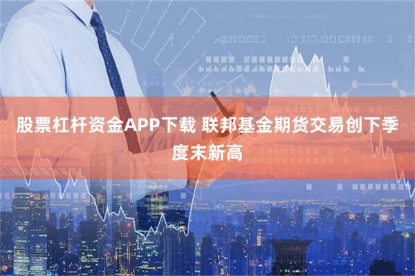 股票杠杆资金APP下载 联邦基金期货交易创下季度末新高