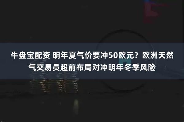 牛盘宝配资 明年夏气价要冲50欧元？欧洲天然气交易员超前布局对冲明年冬季风险