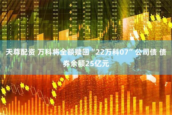 天尊配资 万科将全额赎回“22万科07”公司债 债券余额25亿元