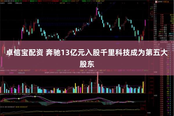 卓信宝配资 奔驰13亿元入股千里科技成为第五大股东