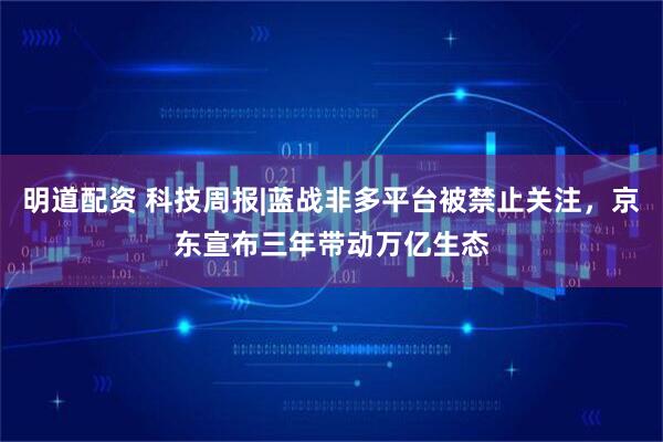 明道配资 科技周报|蓝战非多平台被禁止关注，京东宣布三年带动万亿生态