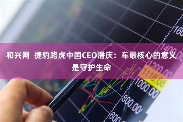 和兴网  捷豹路虎中国CEO潘庆：车最核心的意义是守护生命