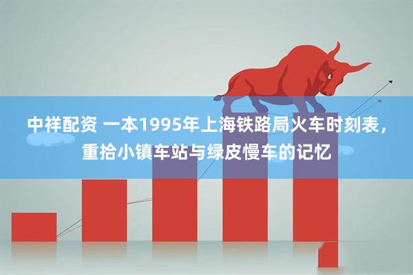 中祥配资 一本1995年上海铁路局火车时刻表，重拾小镇车站与绿皮慢车的记忆