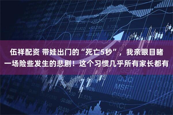 伍祥配资 带娃出门的“死亡5秒”，我亲眼目睹一场险些发生的悲剧！这个习惯几乎所有家长都有