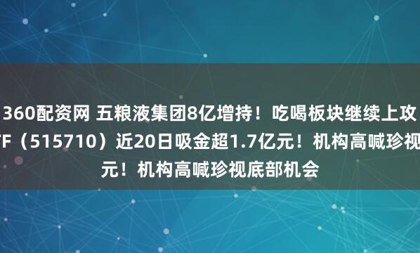 360配资网 五粮液集团8亿增持！吃喝板块继续上攻，食品ETF（515710）近20日吸金超1.7亿元！机构高喊珍视底部机会