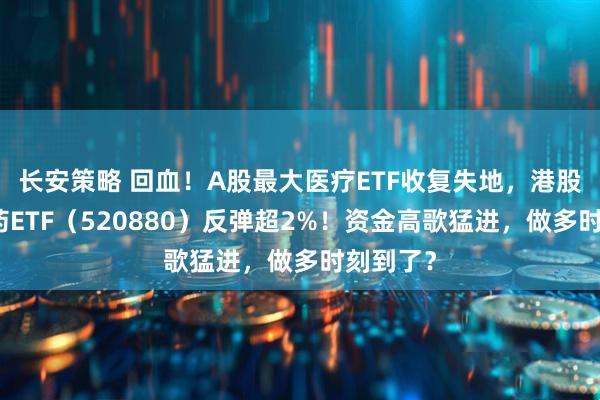 长安策略 回血！A股最大医疗ETF收复失地，港股通创新药ETF（520880）反弹超2%！资金高歌猛进，做多时刻到了？