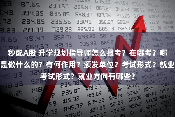 秒配A股 升学规划指导师怎么报考？在哪考？哪些人适合考?是做什么的？有何作用？颁发单位？考试形式？就业方向有哪些？