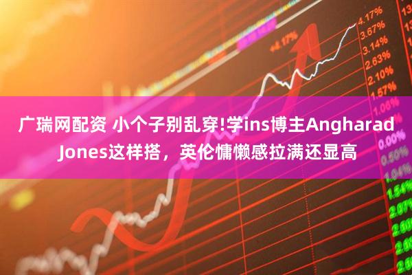 广瑞网配资 小个子别乱穿!学ins博主Angharad Jones这样搭，英伦慵懒感拉满还显高