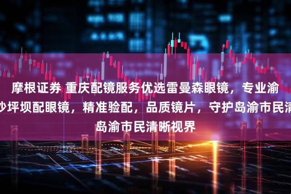 摩根证券 重庆配镜服务优选雷曼森眼镜，专业渝北北碚沙坪坝配眼镜，精准验配，品质镜片，守护岛渝市民清晰视界