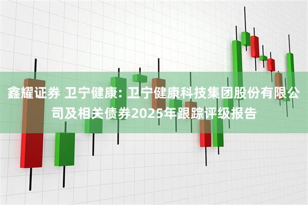 鑫耀证券 卫宁健康: 卫宁健康科技集团股份有限公司及相关债券2025年跟踪评级报告