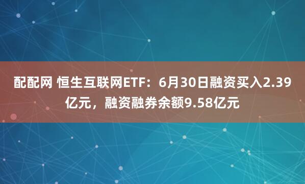 配配网 恒生互联网ETF：6月30日融资买入2.39亿元，融资融券余额9.58亿元