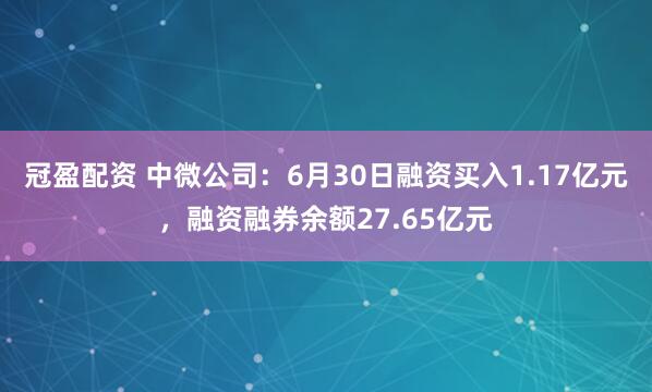 冠盈配资 中微公司：6月30日融资买入1.17亿元，融资融券余额27.65亿元