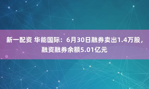 新一配资 华能国际：6月30日融券卖出1.4万股，融资融券余额5.01亿元