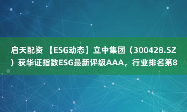 启天配资 【ESG动态】立中集团（300428.SZ）获华证指数ESG最新评级AAA，行业排名第8