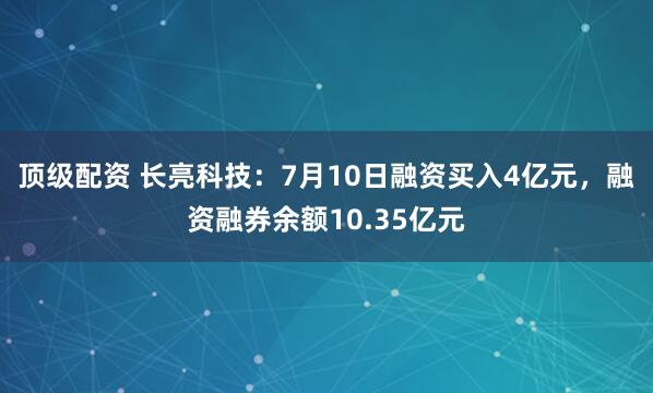 顶级配资 长亮科技:7月10日融资买入4亿元,融资融券余额10.35亿元