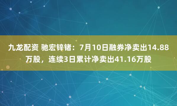 九龙配资 驰宏锌锗:7月10日融券净卖出14.88万股,连续3日累计净卖出41.16万股