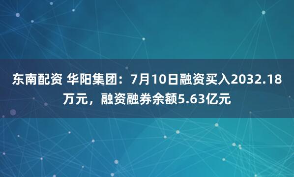 东南配资 华阳集团:7月10日融资买入2032.18万元,融资融券余额5.63亿元