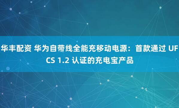 华丰配资 华为自带线全能充移动电源：首款通过 UFCS 1.2 认证的充电宝产品