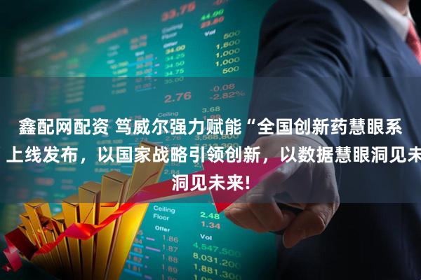 鑫配网配资 笃威尔强力赋能“全国创新药慧眼系统”上线发布，以国家战略引领创新，以数据慧眼洞见未来!