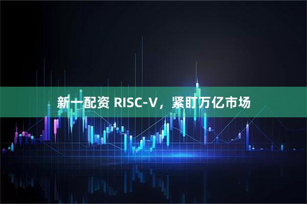新一配资 RISC-V，紧盯万亿市场